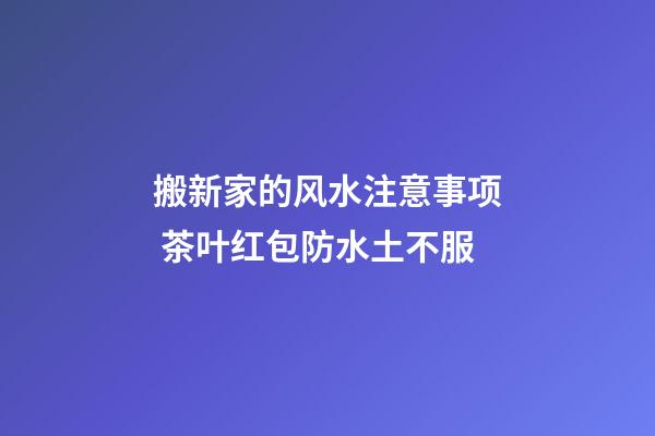 搬新家的风水注意事项 茶叶红包防水土不服